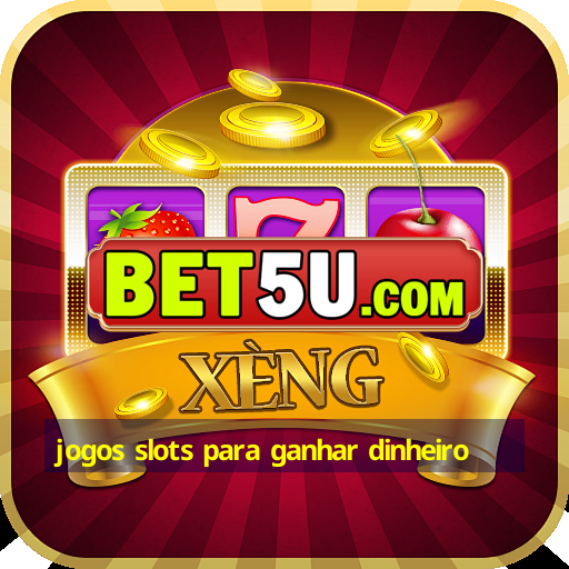 jogos slots para ganhar dinheiro